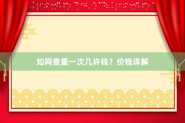 知网查重一次几许钱？价钱详解