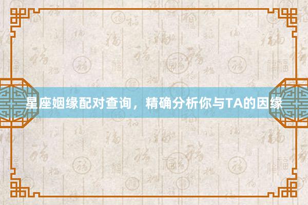 星座姻缘配对查询，精确分析你与TA的因缘