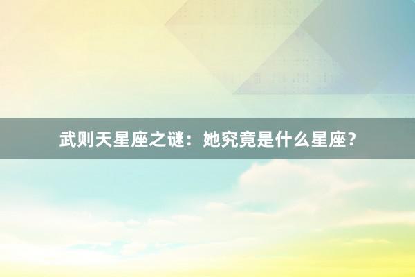 武则天星座之谜：她究竟是什么星座？