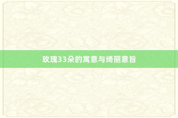 玫瑰33朵的寓意与绮丽意旨