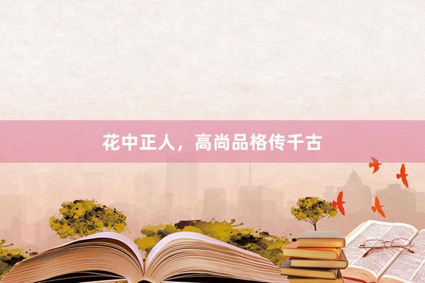 花中正人，高尚品格传千古