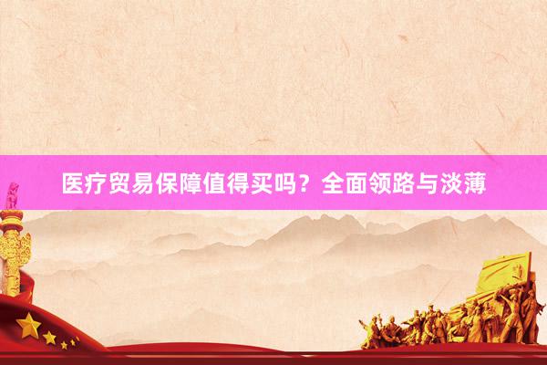医疗贸易保障值得买吗？全面领路与淡薄