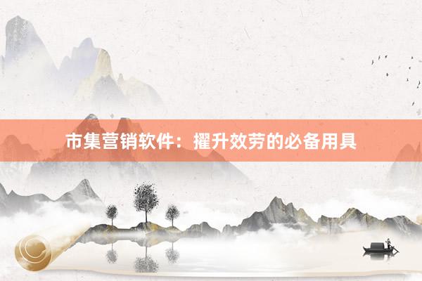 市集营销软件：擢升效劳的必备用具